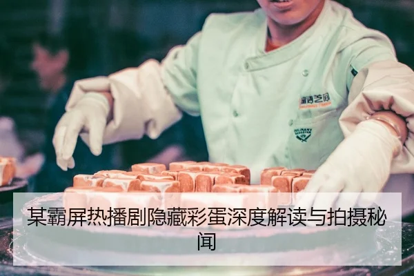 某霸屏热播剧隐藏彩蛋深度解读与拍摄秘闻